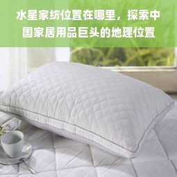 水星家纺总部位置探秘 中国家居用品巨头的战略地理布局